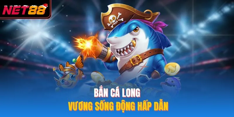Bắn cá long vương sống động hấp dẫn